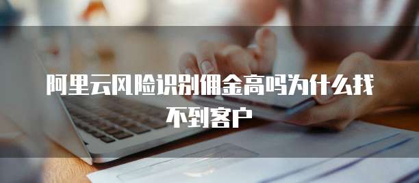 阿里云风险识别佣金高吗为什么找不到客户