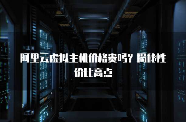 阿里云虚拟主机价格贵吗？揭秘性价比高点