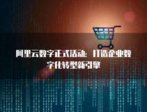 阿里云数字正式活动：打造企业数字化转型新引擎