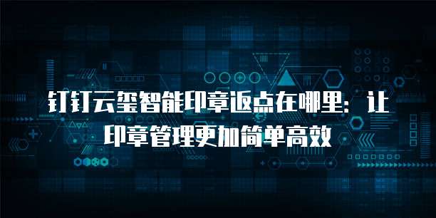钉钉云玺智能印章返点在哪里：让印章管理更加简单高效