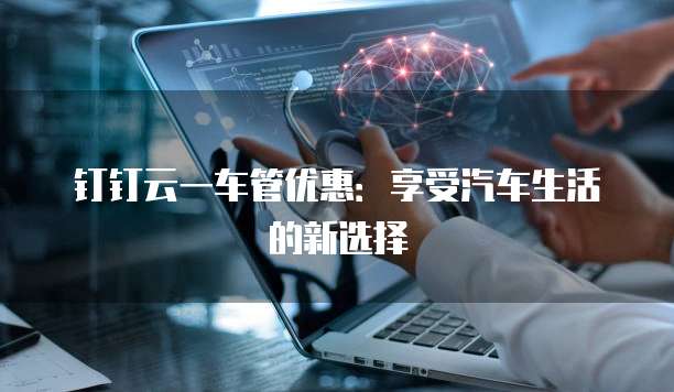 钉钉云一车管优惠:享受汽车生活的新选择