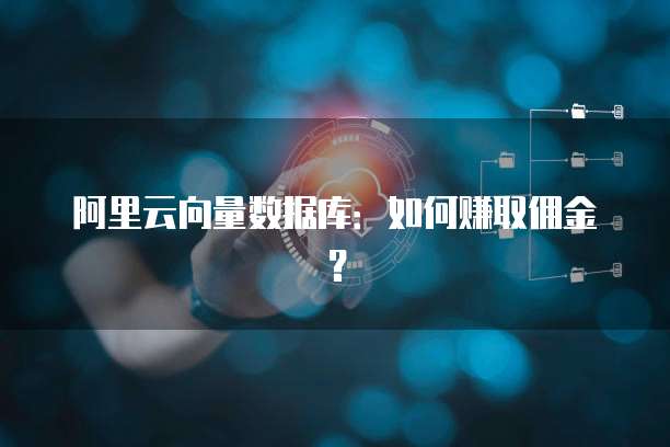 阿里云向量数据库:如何赚取佣金?