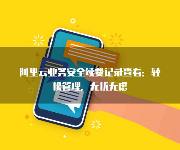 阿里云业务安全续费记录查看:轻松管理,无忧无虑