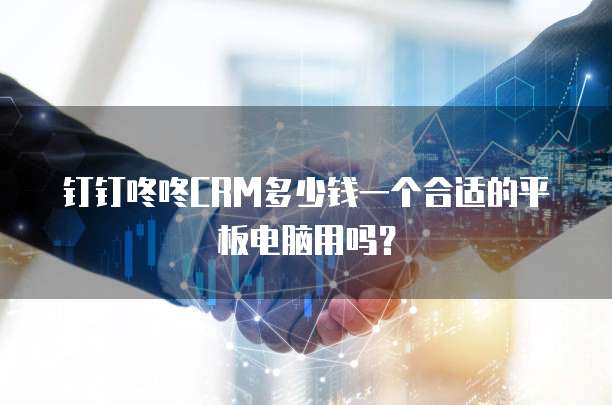 钉钉咚咚CRM多少钱一个合适的平板电脑用吗?