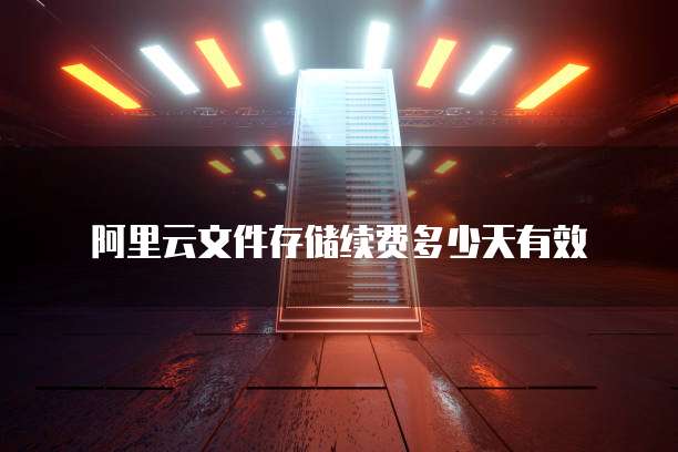 阿里云文件存储续费多少天有效