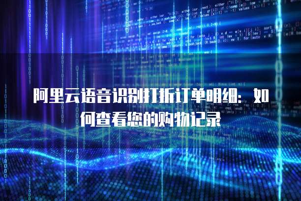 阿里云语音识别打折订单明细：如何查看您的购物记录