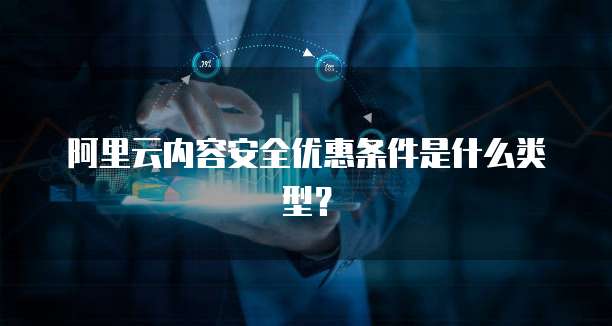 阿里云内容安全优惠条件是什么类型?
