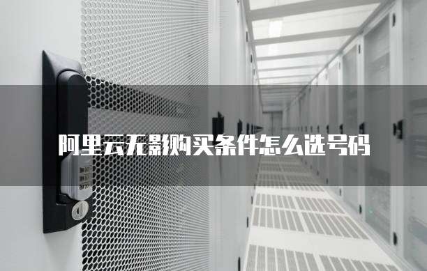 阿里云无影购买条件怎么选号码