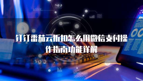 钉钉番茄云折扣怎么用微信支付操作指南功能详解