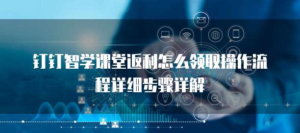 钉钉智学课堂返利怎么领取操作流程详细步骤详解