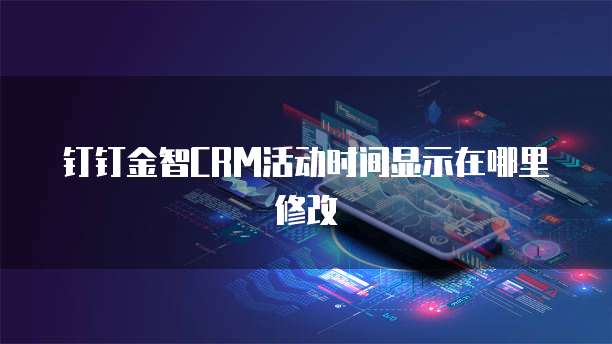 钉钉金智CRM活动时间显示在哪里修改