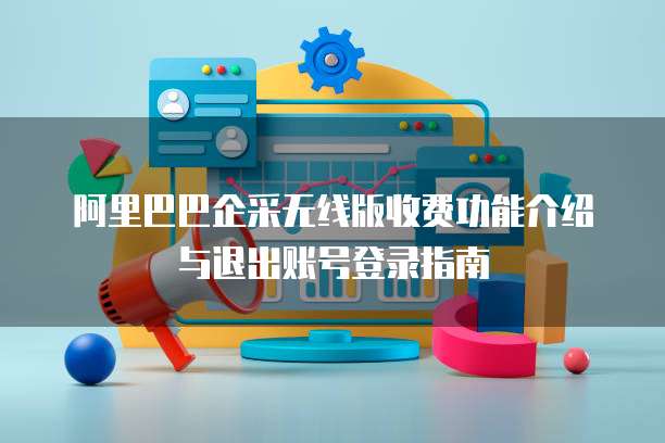 阿里巴巴企采无线版收费功能介绍与退出账号登录指南
