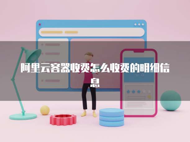 阿里云容器收费怎么收费的明细信息
