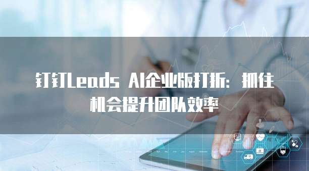 钉钉Leads AI企业版打折:抓住机会提升团队效率