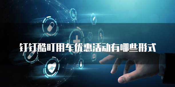 钉钉酷盯用车优惠活动有哪些形式