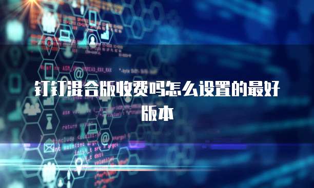 钉钉混合版收费吗怎么设置的最好版本