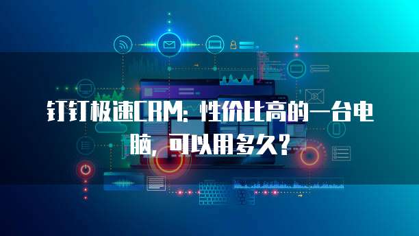 钉钉极速CRM: 性价比高的一台电脑, 可以用多久?