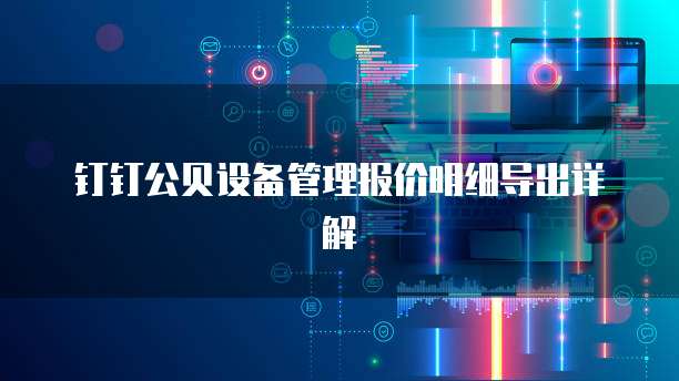 钉钉公贝设备管理报价明细导出详解