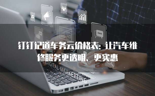 钉钉记道车务云价格表: 让汽车维修服务更透明、更实惠