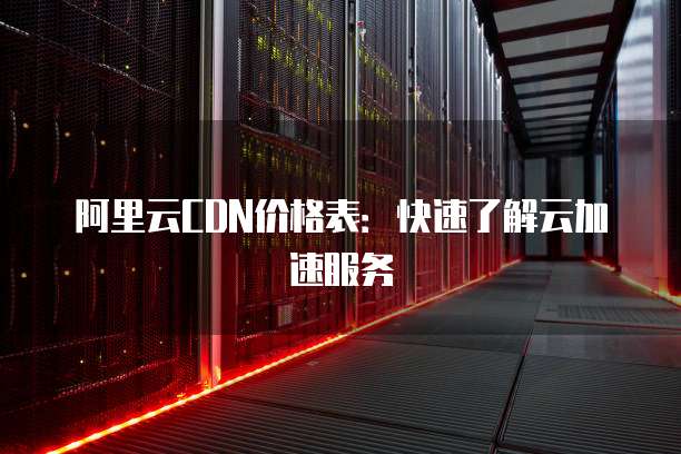 阿里云CDN价格表:快速了解云加速服务