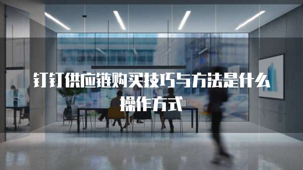 钉钉供应链购买技巧与方法是什么操作方式