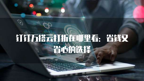 钉钉万搭云打折在哪里看:省钱又省心的选择