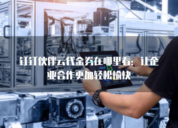 钉钉伙伴云代金券在哪里看:让企业合作更加轻松愉快
