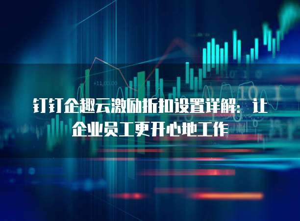 钉钉企趣云激励折扣设置详解:让企业员工更开心地工作