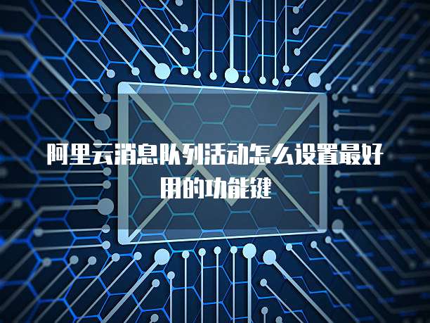 阿里云消息队列活动怎么设置最好用的功能键