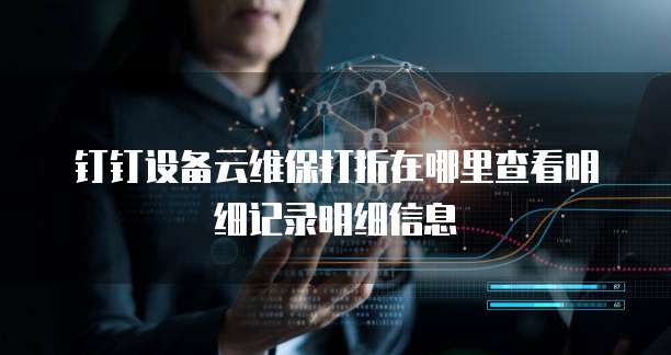 钉钉设备云维保打折在哪里查看明细记录明细信息
