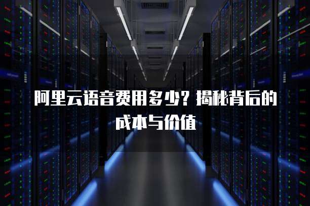 阿里云语音费用多少?揭秘背后的成本与价值