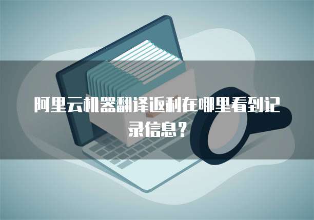 阿里云机器翻译返利在哪里看到记录信息?