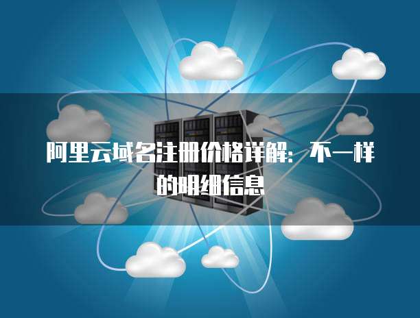 阿里云域名注册价格详解:不一样的明细信息