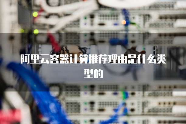 阿里云容器计算推荐理由是什么类型的