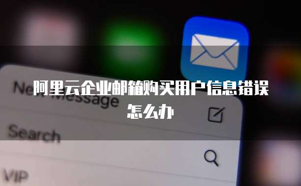 阿里云企业邮箱购买用户信息错误怎么办
