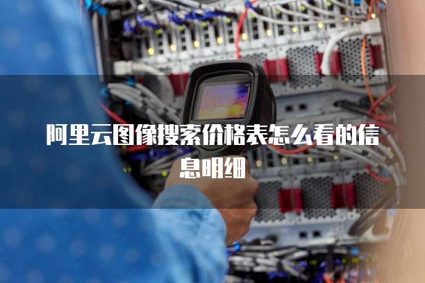 阿里云图像搜索价格表怎么看的信息明细