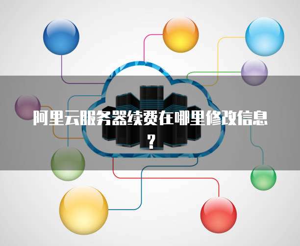 阿里云服务器续费在哪里修改信息?