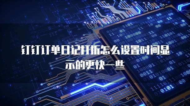 钉钉订单日记打折怎么设置时间显示的更快一些