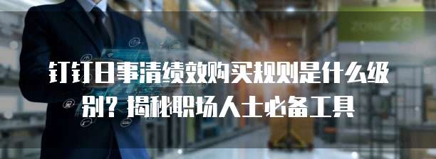 钉钉日事清绩效购买规则是什么级别?揭秘职场人士必备工具
