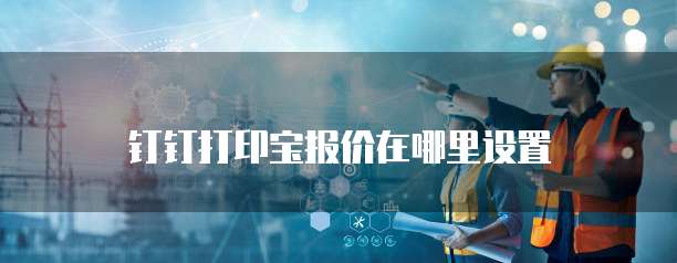 钉钉打印宝报价在哪里设置