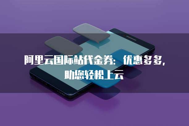 阿里云国际站代金券:优惠多多,助您轻松上云
