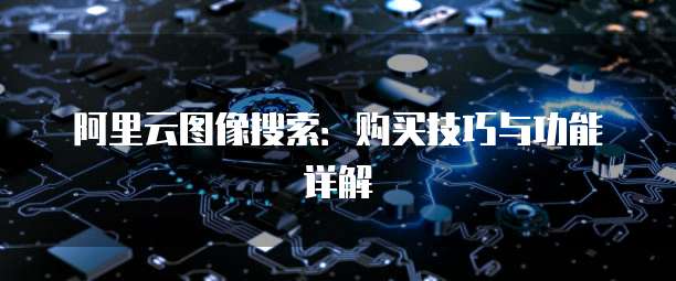 阿里云图像搜索:购买技巧与功能详解