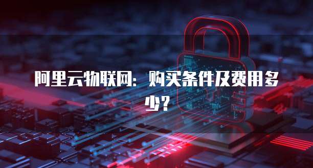 阿里云物联网：购买条件及费用多少？