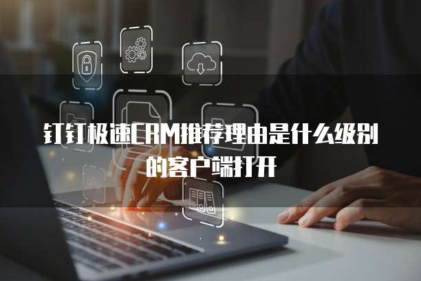 钉钉极速CRM推荐理由是什么级别的客户端打开