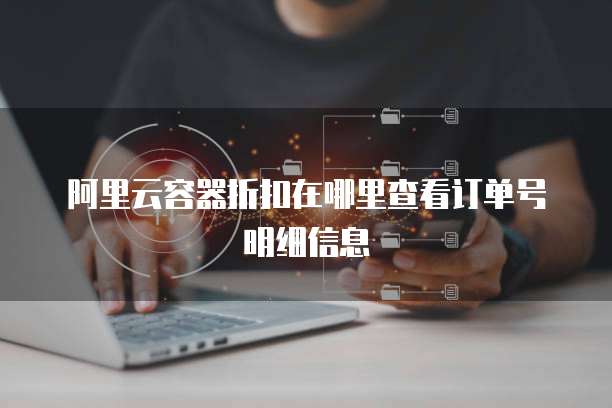 阿里云容器折扣在哪里查看订单号明细信息