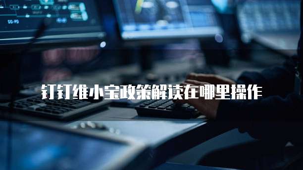 钉钉维小宝政策解读在哪里操作