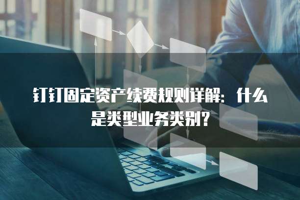 钉钉固定资产续费规则详解:什么是类型业务类别?