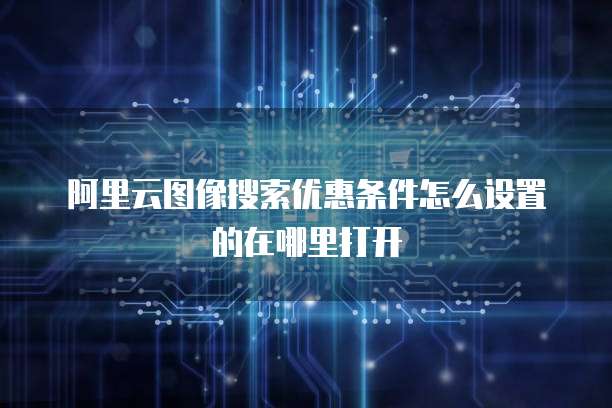 阿里云图像搜索优惠条件怎么设置的在哪里打开