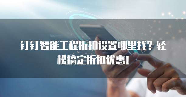 钉钉智能工程折扣设置哪里找?轻松搞定折扣优惠!
