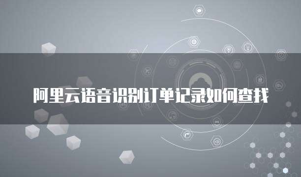 阿里云语音识别订单记录如何查找